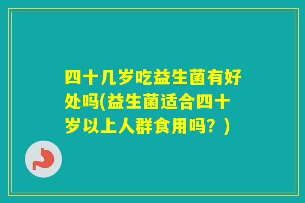 四十几岁吃益生菌有好处吗(益生菌适合四十岁以上人群食用吗？)