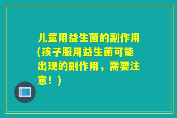 儿童用益生菌的副作用(孩子服用益生菌可能出现的副作用,需要注意!) 儿童用益生菌的副作用(孩子服用益生菌可能出现的副作用,需要注意!)