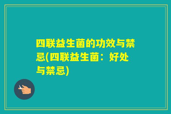 四联益生菌的功效与禁忌(四联益生菌：好处与禁忌)