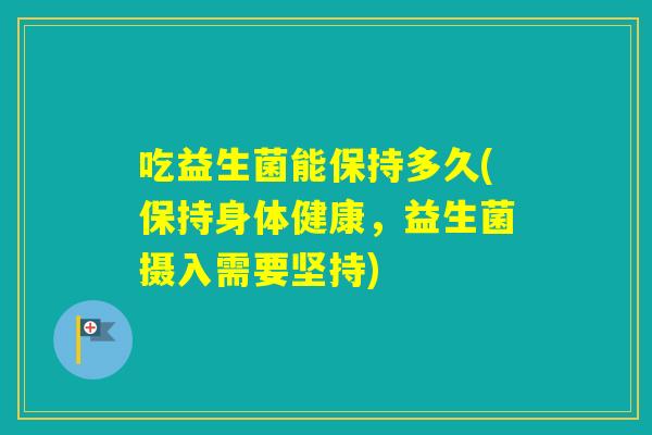 吃益生菌能保持多久(保持身体健康，益生菌摄入需要坚持)