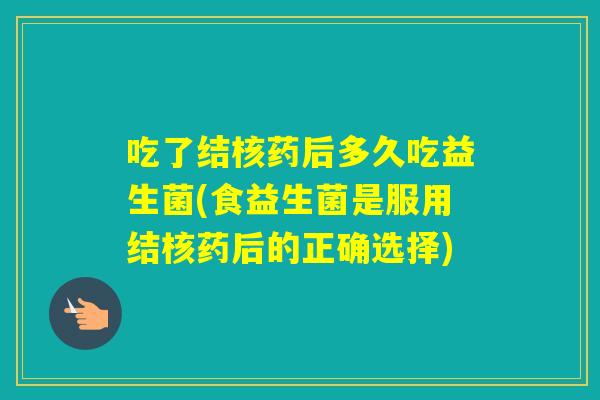 吃了结核药后多久吃益生菌(食益生菌是服用结核药后的正确选择)