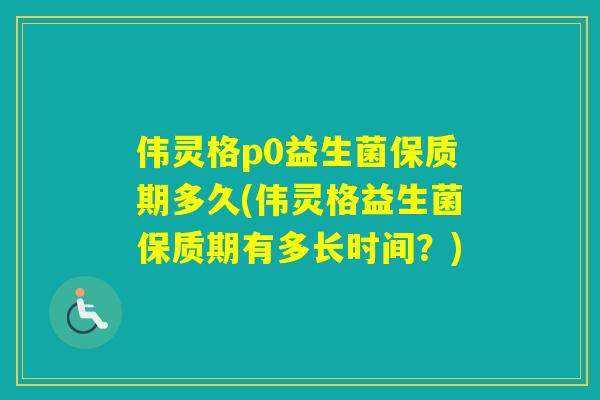 伟灵格p0益生菌保质期多久(伟灵格益生菌保质期有多长时间?) 伟灵格p0益生菌保质期多久(伟灵格益生菌保质期有多长时间?)