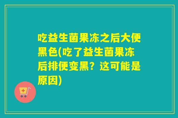 吃益生菌果冻之后大便黑色(吃了益生菌果冻后排便变黑?这可能是原因) 吃益生菌果冻之后大便黑色(吃了益生菌果冻后排便变黑?这可能是原因)