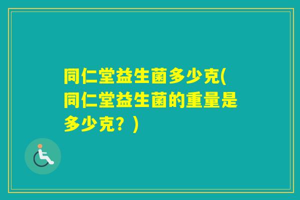 同仁堂益生菌多少克(同仁堂益生菌的重量是多少克?) 同仁堂益生菌多少克(同仁堂益生菌的重量是多少克?)
