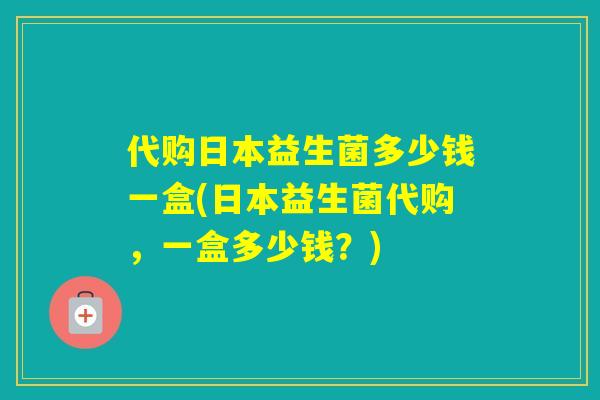 代购日本益生菌多少钱一盒(日本益生菌代购，一盒多少钱？)
