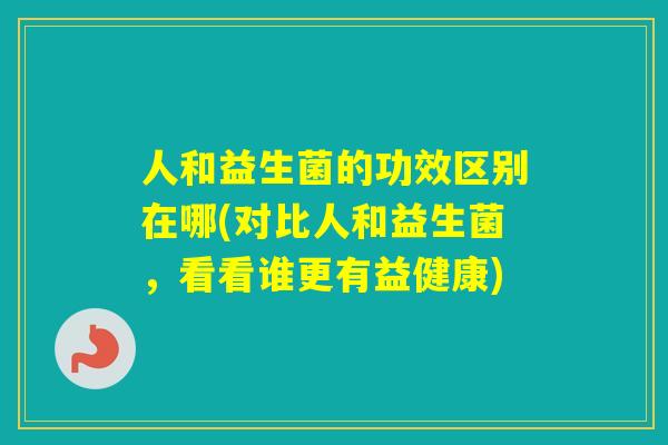 人和益生菌的功效区别在哪(对比人和益生菌，看看谁更有益健康)