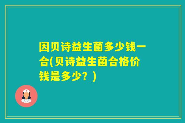 因贝诗益生菌多少钱一合(贝诗益生菌合格价钱是多少？)