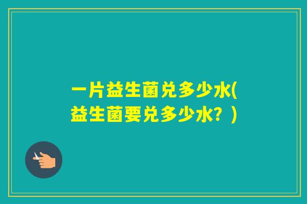 一片益生菌兑多少水(益生菌要兑多少水？)