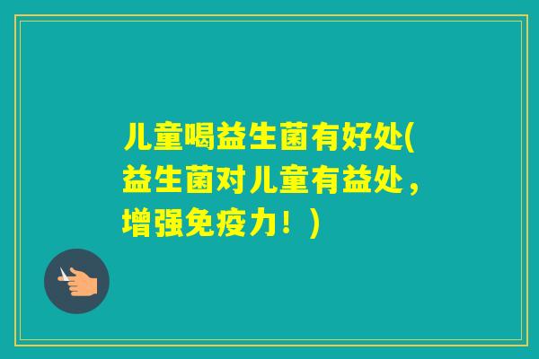 儿童喝益生菌有好处(益生菌对儿童有益处，增强力！)