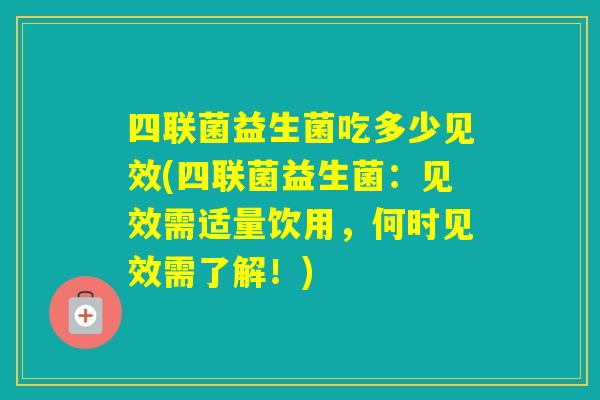 四联菌益生菌吃多少见效(四联菌益生菌：见效需适量饮用，何时见效需了解！)