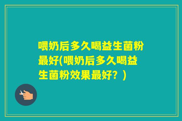 喂奶后多久喝益生菌粉好(喂奶后多久喝益生菌粉效果好?) 喂奶后多久喝益生菌粉好(喂奶后多久喝益生菌粉效果好?)