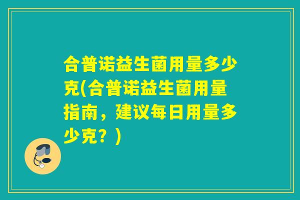 合普诺益生菌用量多少克(合普诺益生菌用量指南，建议每日用量多少克？)