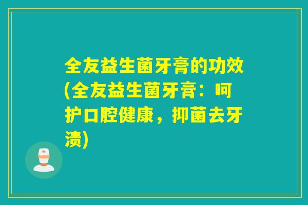 全友益生菌牙膏的功效(全友益生菌牙膏：呵护口腔健康，抑菌去牙渍)