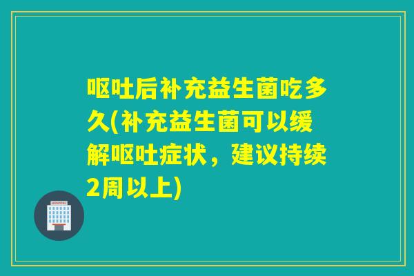后补充益生菌吃多久(补充益生菌可以缓解症状，建议持续2周以上)