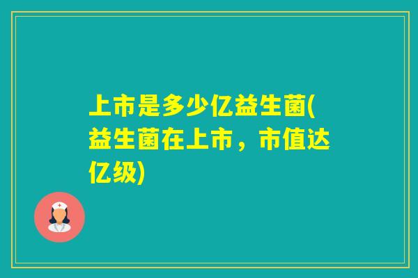 上市是多少亿益生菌(益生菌在上市,市值达亿级) 上市是多少亿益生菌(益生菌在上市,市值达亿级)
