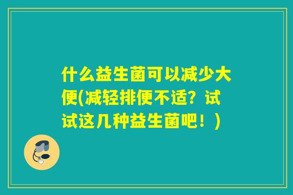 什么益生菌可以减少大便(减轻排便不适？试试这几种益生菌吧！)