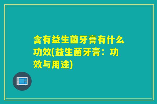 含有益生菌牙膏有什么功效(益生菌牙膏:功效与用途) 含有益生菌牙膏有什么功效(益生菌牙膏:功效与用途)
