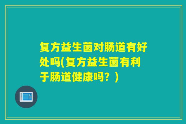 复方益生菌对肠道有好处吗(复方益生菌有利于肠道健康吗？)