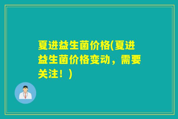 夏进益生菌价格(夏进益生菌价格变动，需要关注！)