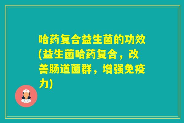 哈药复合益生菌的功效(益生菌哈药复合，改善肠道菌群，增强力)