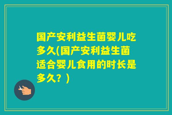 国产安利益生菌婴儿吃多久(国产安利益生菌适合婴儿食用的时长是多久？)