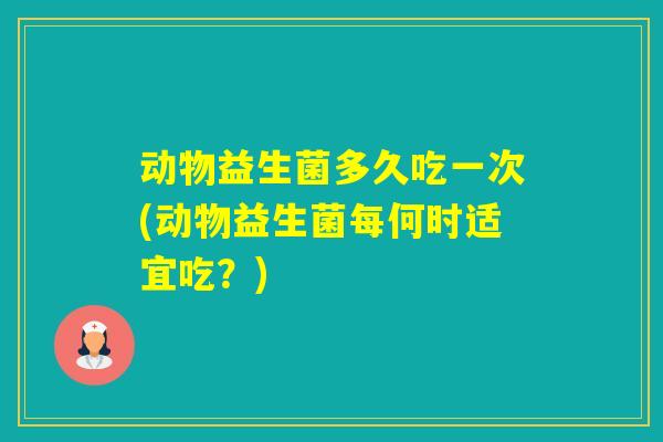 动物益生菌多久吃一次(动物益生菌每何时适宜吃？)