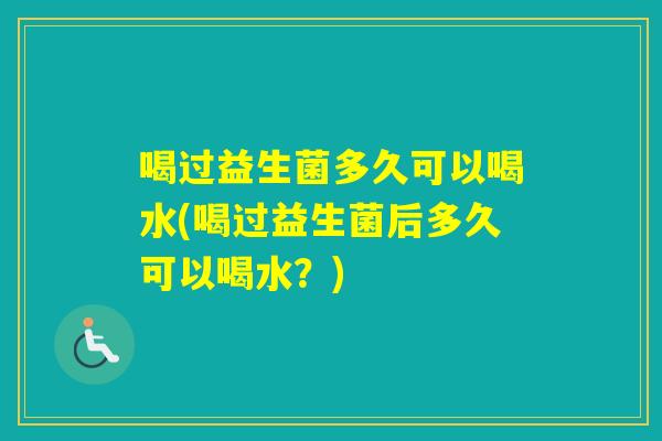 喝过益生菌多久可以喝水(喝过益生菌后多久可以喝水？)