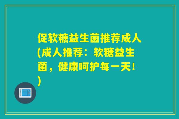 促软糖益生菌推荐成人(成人推荐：软糖益生菌，健康呵护每一天！)