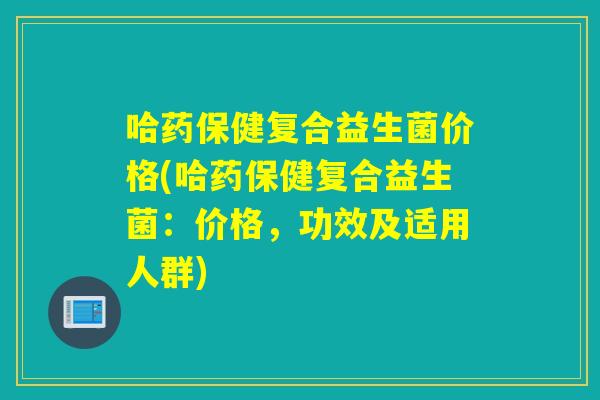 哈药保健复合益生菌价格(哈药保健复合益生菌：价格，功效及适用人群)