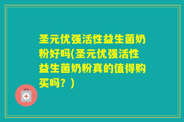 圣元优强活性益生菌奶粉好吗(圣元优强活性益生菌奶粉真的值得购买吗?) 圣元优强活性益生菌奶粉好吗(圣元优强活性益生菌奶粉真的值得购买吗?)
