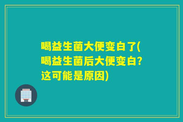 喝益生菌大便变白了(喝益生菌后大便变白？这可能是原因)