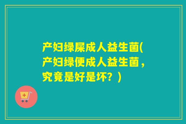 产妇绿屎成人益生菌(产妇绿便成人益生菌，究竟是好是坏？)