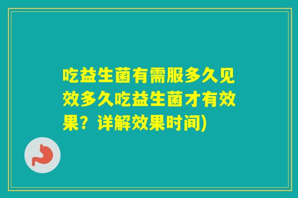 吃益生菌有需服多久见效多久吃益生菌才有效果?详解效果时间) 吃益生菌有需服多久见效多久吃益生菌才有效果?详解效果时间)