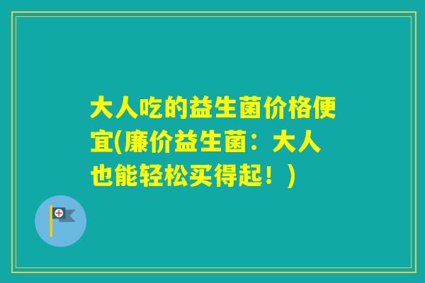 大人吃的益生菌价格便宜(廉价益生菌:大人也能轻松买得起!) 大人吃的益生菌价格便宜(廉价益生菌:大人也能轻松买得起!)