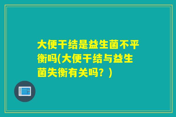 大便干结是益生菌不平衡吗(大便干结与益生菌失衡有关吗？)
