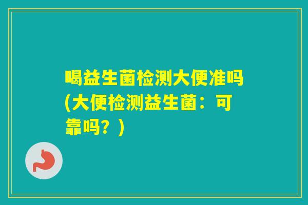 喝益生菌检测大便准吗(大便检测益生菌:可靠吗?) 喝益生菌检测大便准吗(大便检测益生菌:可靠吗?)