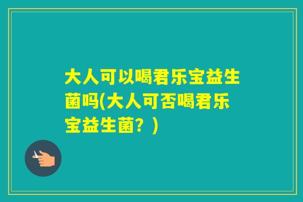 大人可以喝君乐宝益生菌吗(大人可否喝君乐宝益生菌？)