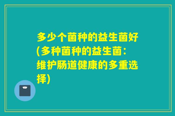 多少个菌种的益生菌好(多种菌种的益生菌:维护肠道健康的多重选择) 多少个菌种的益生菌好(多种菌种的益生菌:维护肠道健康的多重选择)