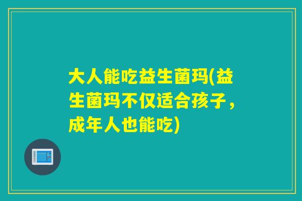 大人能吃益生菌玛(益生菌玛不仅适合孩子,成年人也能吃) 大人能吃益生菌玛(益生菌玛不仅适合孩子,成年人也能吃)