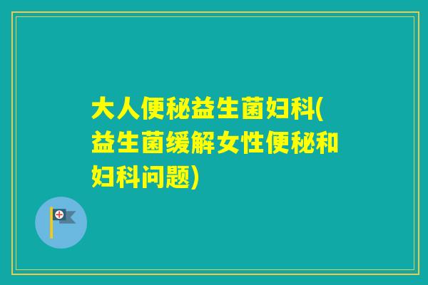 大人益生菌(益生菌缓解女性和问题)
