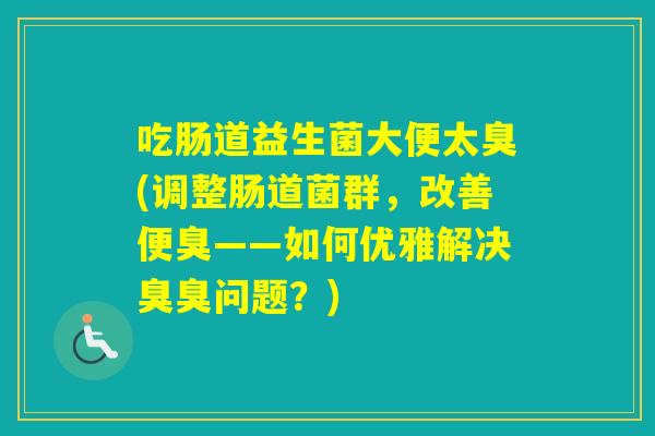 吃肠道益生菌大便太臭(调整肠道菌群，改善便臭——如何优雅解决臭臭问题？)