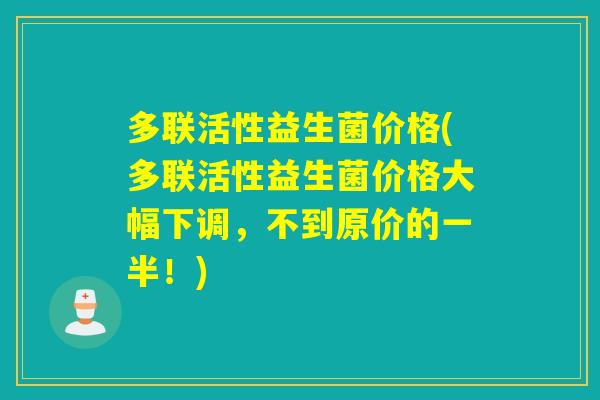 多联活性益生菌价格(多联活性益生菌价格大幅下调，不到原价的一半！)