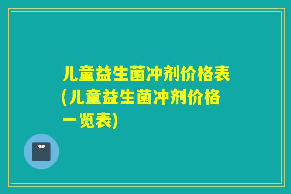 儿童益生菌冲剂价格表(儿童益生菌冲剂价格一览表) 儿童益生菌冲剂价格表(儿童益生菌冲剂价格一览表)