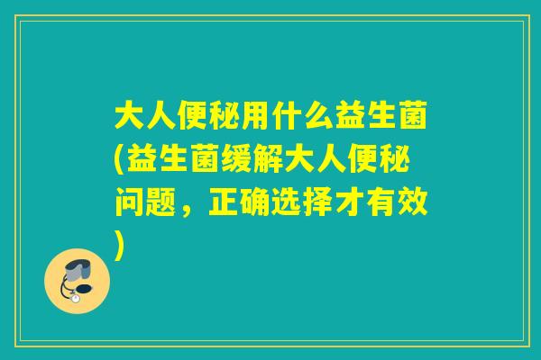 大人用什么益生菌(益生菌缓解大人问题，正确选择才有效)