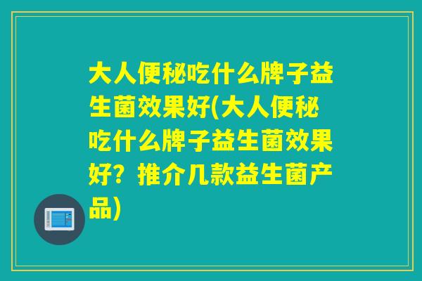 大人吃什么牌子益生菌效果好(大人吃什么牌子益生菌效果好？推介几款益生菌产品)