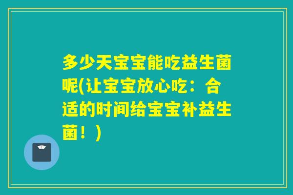 多少天宝宝能吃益生菌呢(让宝宝放心吃:合适的时间给宝宝补益生菌!) 多少天宝宝能吃益生菌呢(让宝宝放心吃:合适的时间给宝宝补益生菌!)