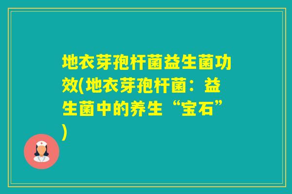 地衣芽孢杆菌益生菌功效(地衣芽孢杆菌:益生菌中的养生“宝石”) 地衣芽孢杆菌益生菌功效(地衣芽孢杆菌:益生菌中的养生“宝石”)