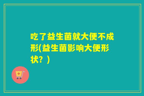 吃了益生菌就大便不成形(益生菌影响大便形状?) 吃了益生菌就大便不成形(益生菌影响大便形状?)