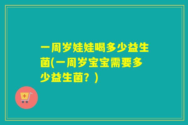 一周岁娃娃喝多少益生菌(一周岁宝宝需要多少益生菌？)