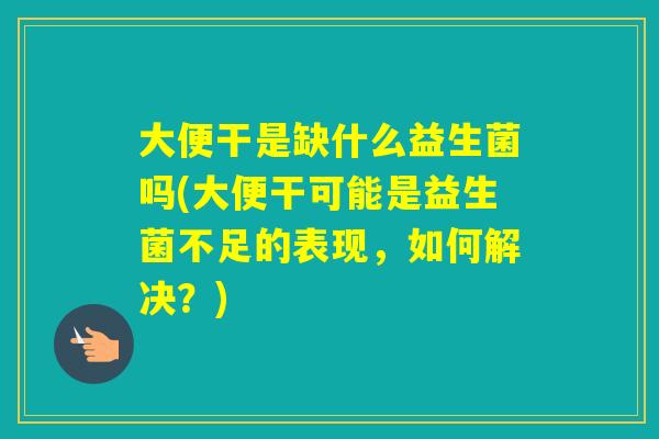 大便干是缺什么益生菌吗(大便干可能是益生菌不足的表现，如何解决？)